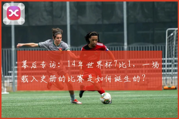 幕后专访：14年世界杯7比1，一场载入史册的比赛是如何诞生的？