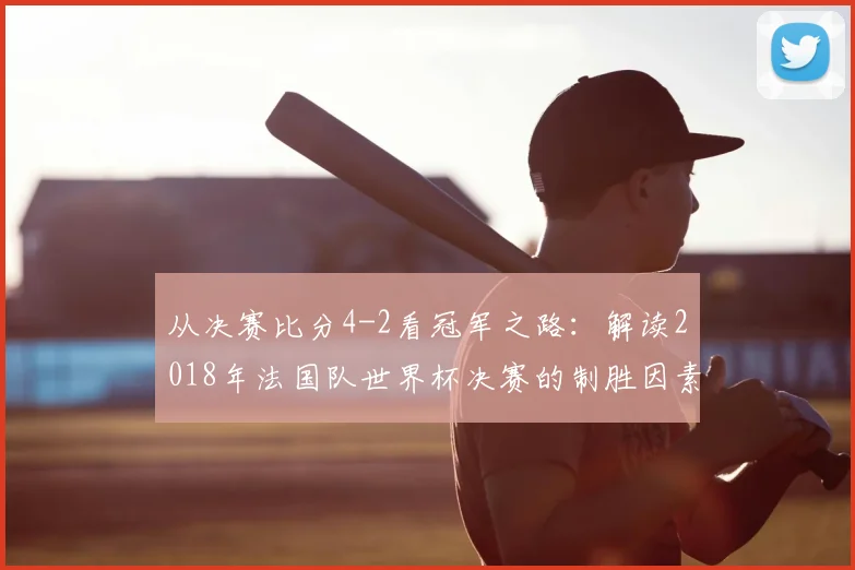 从决赛比分4-2看冠军之路：解读2018年法国队世界杯决赛的制胜因素