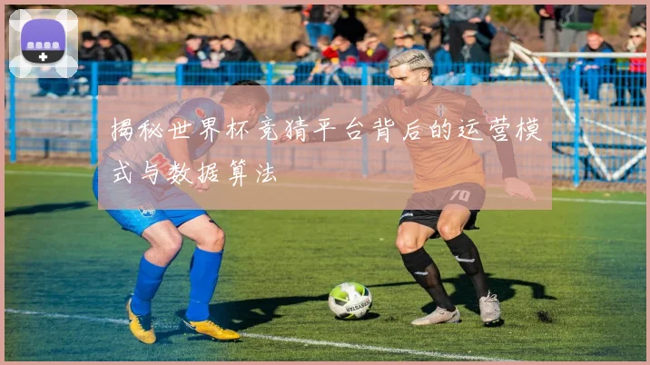 揭秘世界杯竞猜平台背后的运营模式与数据算法