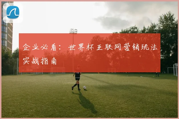 企业必看:世界杯互联网营销玩法实战指南