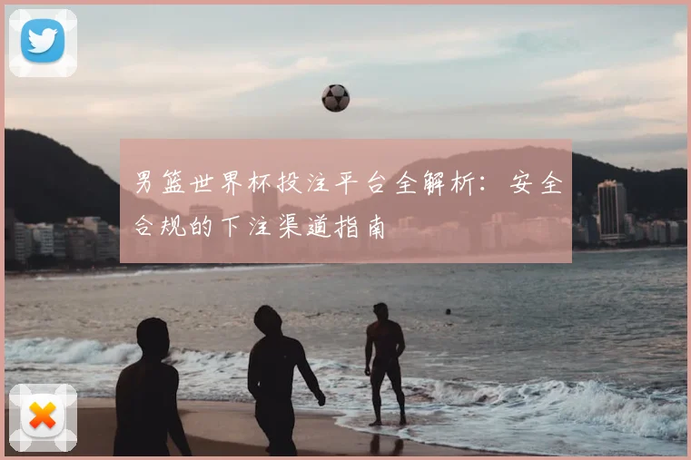 男篮世界杯投注平台全解析：安全合规的下注渠道指南