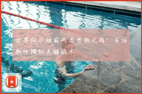 世界杯小组前两名晋级之路:专访教练揭秘关键战术