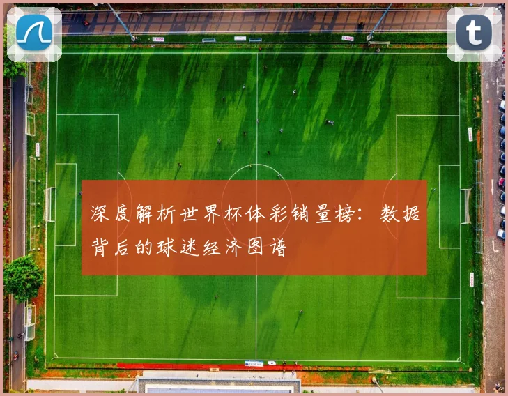 深度解析世界杯体彩销量榜：数据背后的球迷经济图谱