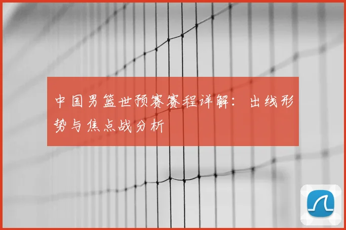 中国男篮世预赛赛程详解:出线形势与焦点战分析