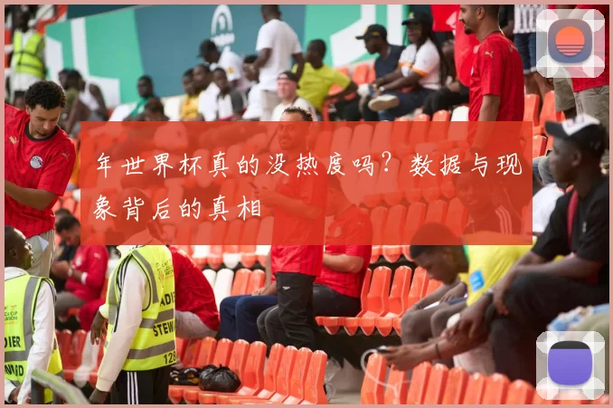 年世界杯真的没热度吗？数据与现象背后的真相