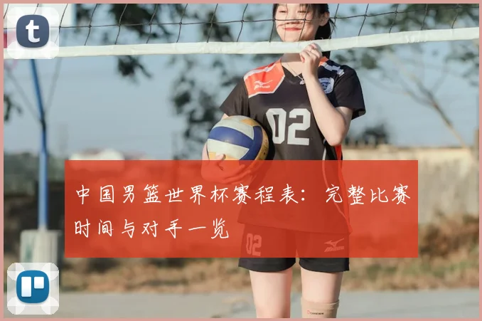 中国男篮世界杯赛程表:完整比赛时间与对手一览