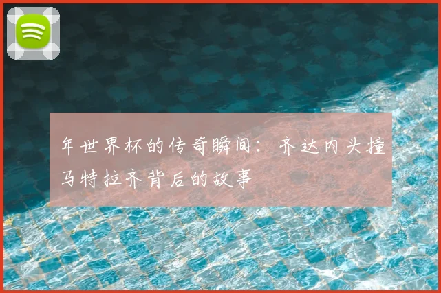年世界杯的传奇瞬间：齐达内头撞马特拉齐背后的故事