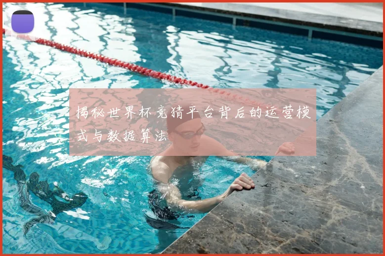 揭秘世界杯竞猜平台背后的运营模式与数据算法