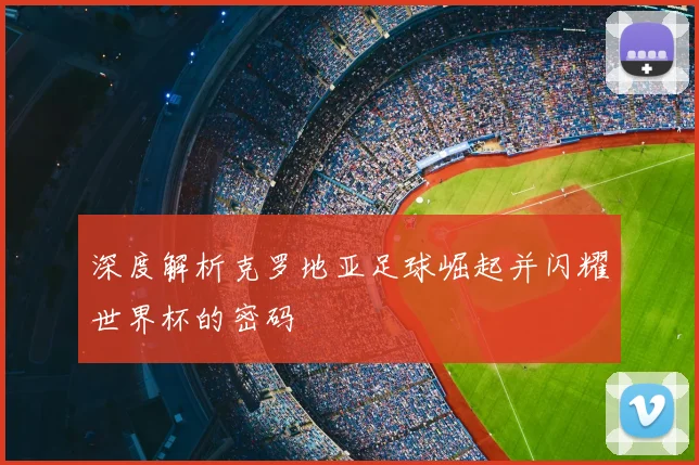 深度解析克罗地亚足球崛起并闪耀世界杯的密码