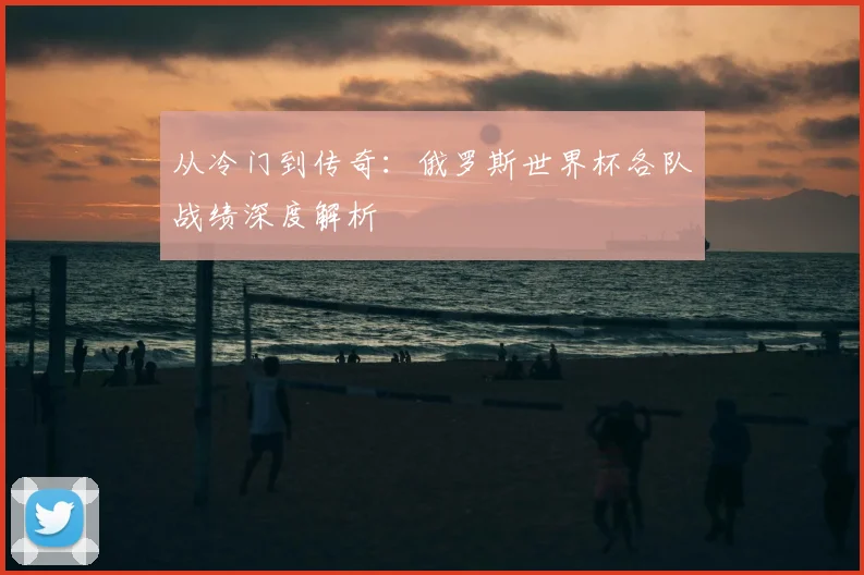 从冷门到传奇：俄罗斯世界杯各队战绩深度解析