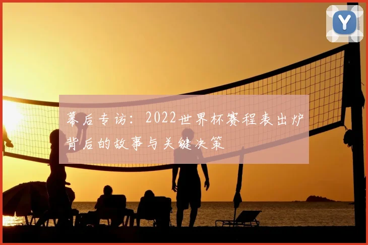 幕后专访：2022世界杯赛程表出炉背后的故事与关键决策