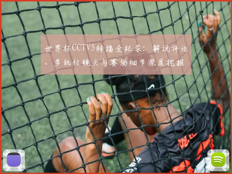 世界杯CCTV5转播全纪录:解说评论、多机位镜头与赛场细节深度挖掘