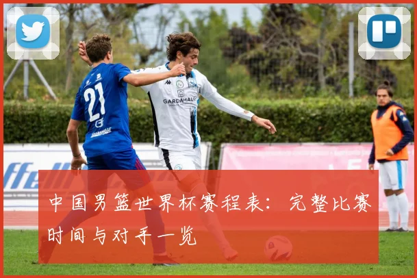中国男篮世界杯赛程表:完整比赛时间与对手一览