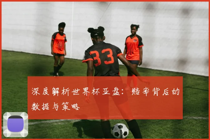 深度解析世界杯亚盘：赔率背后的数据与策略
