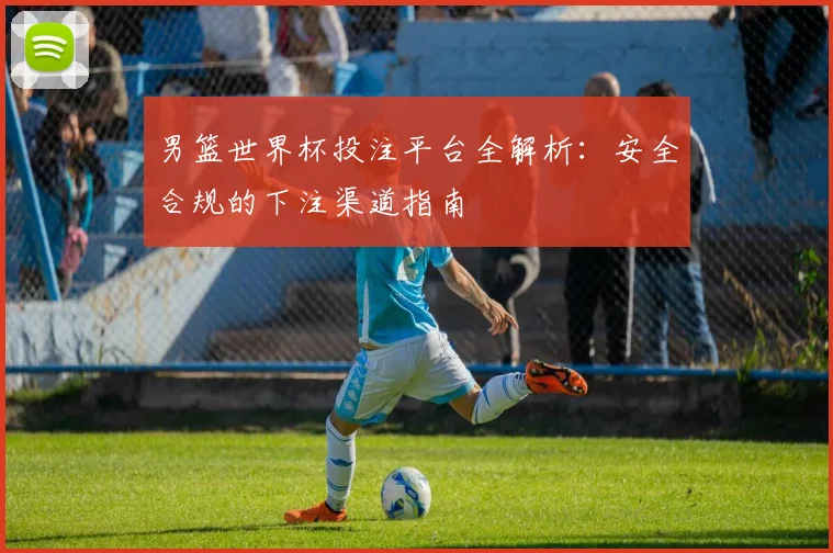男篮世界杯投注平台全解析:安全合规的下注渠道指南