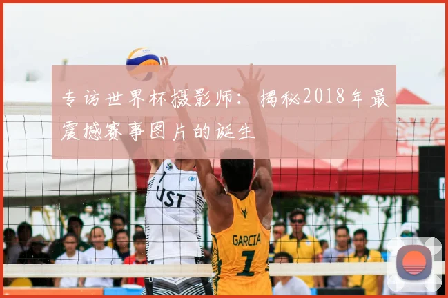 专访世界杯摄影师:揭秘2018年最震撼赛事图片的诞生