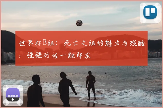 世界杯B组:死亡之组的魅力与残酷,强强对话一触即发