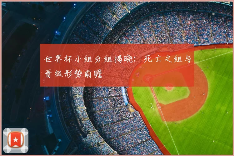 世界杯小组分组揭晓:死亡之组与晋级形势前瞻