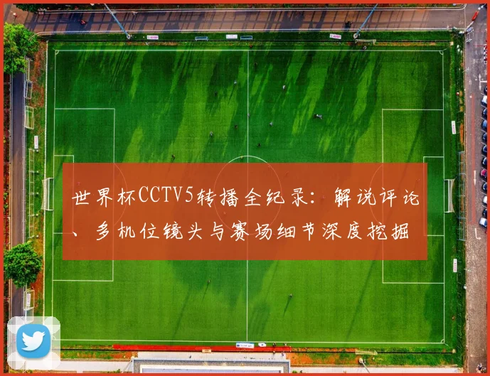 世界杯CCTV5转播全纪录:解说评论、多机位镜头与赛场细节深度挖掘