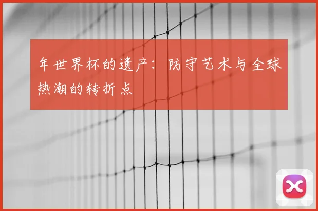 年世界杯的遗产：防守艺术与全球热潮的转折点