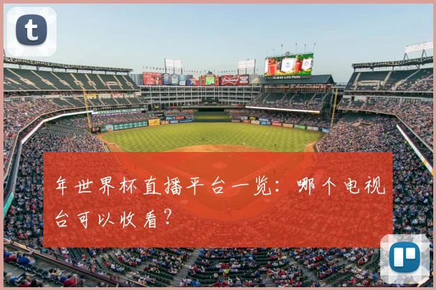 年世界杯直播平台一览：哪个电视台可以收看？