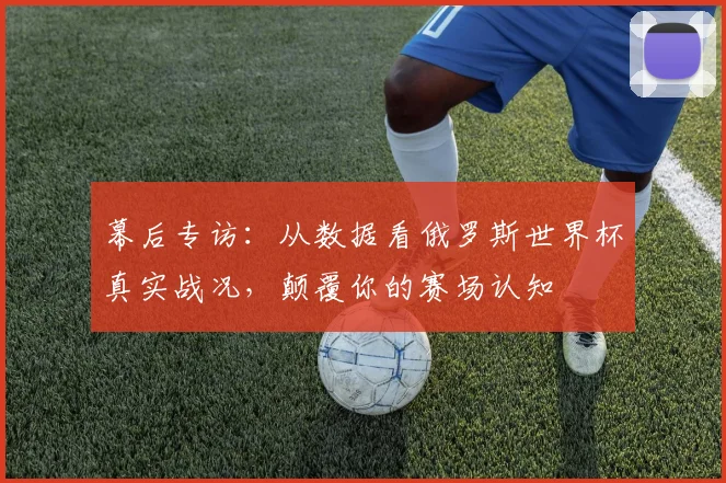 幕后专访：从数据看俄罗斯世界杯真实战况，颠覆你的赛场认知