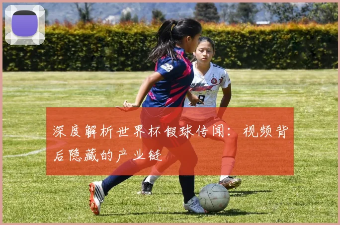 深度解析世界杯假球传闻：视频背后隐藏的产业链