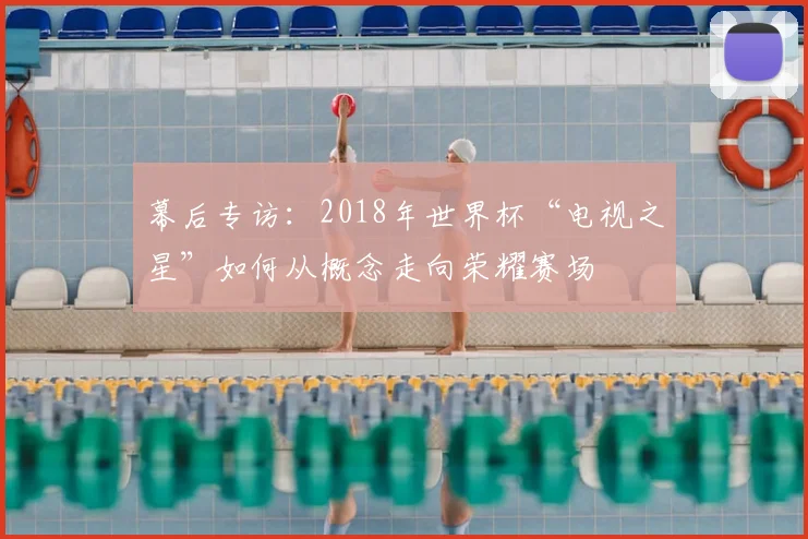 幕后专访：2018年世界杯“电视之星”如何从概念走向荣耀赛场