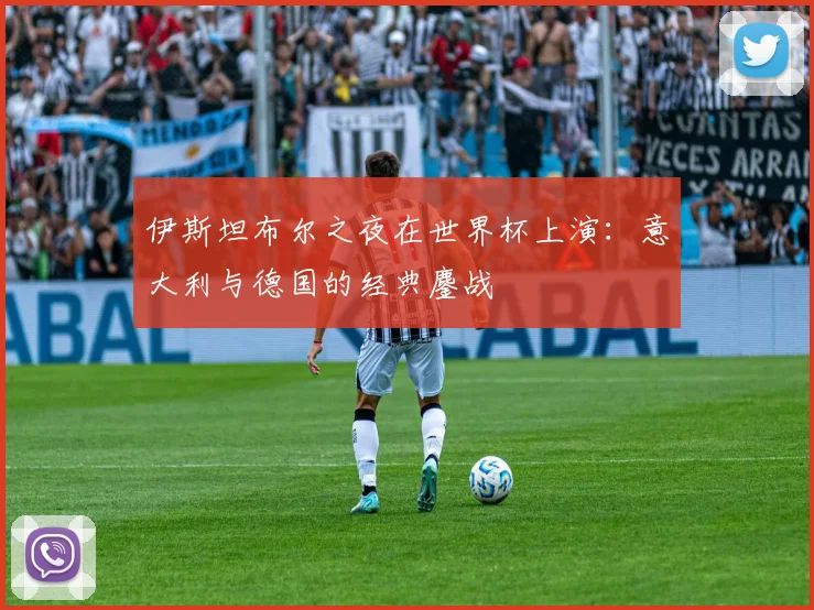 伊斯坦布尔之夜在世界杯上演:意大利与德国的经典鏖战