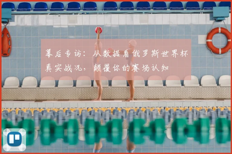 幕后专访：从数据看俄罗斯世界杯真实战况，颠覆你的赛场认知