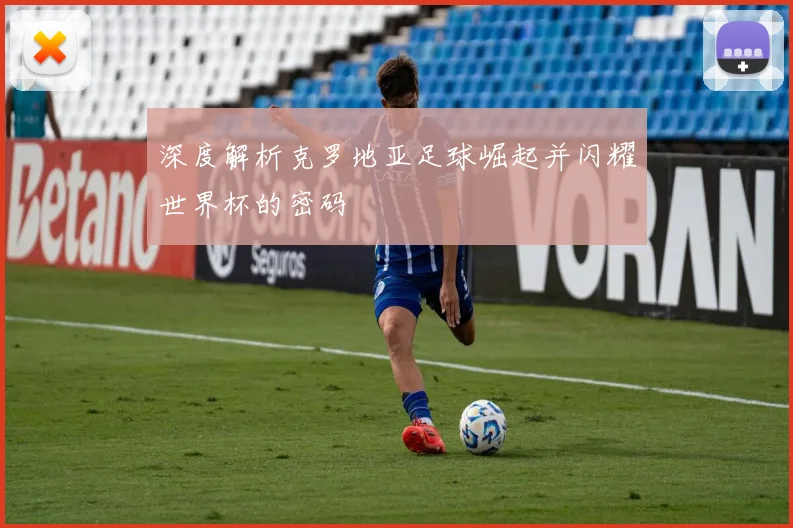 深度解析克罗地亚足球崛起并闪耀世界杯的密码